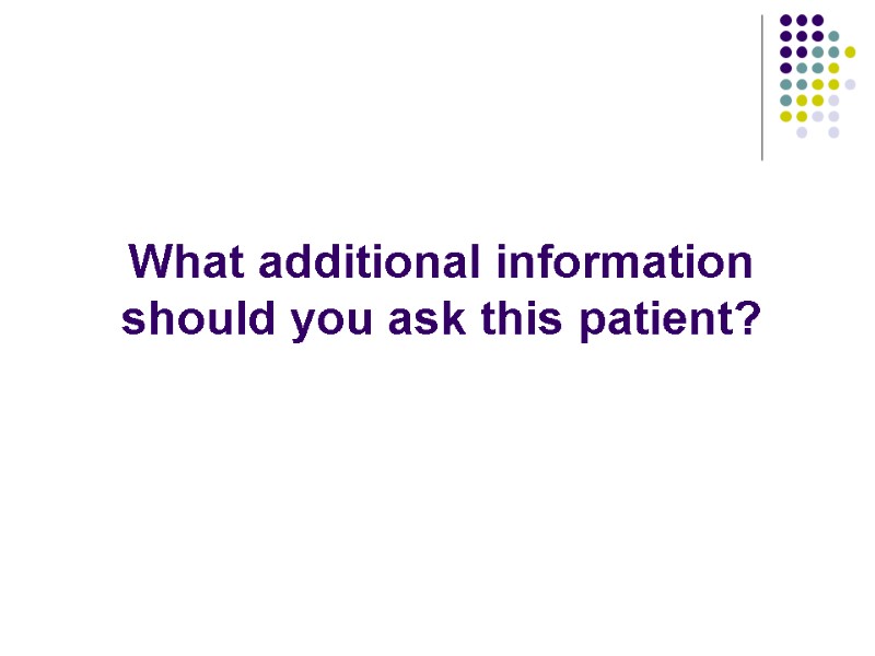 What additional information should you ask this patient?